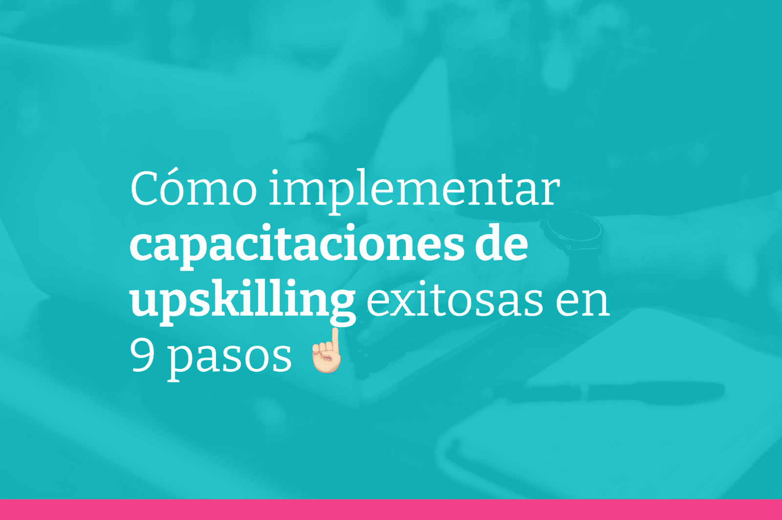 9 buenas prácticas para implementar capacitaciones de upskilling de forma exitosa